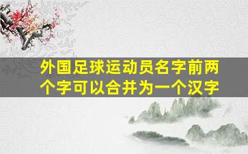 外国足球运动员名字前两个字可以合并为一个汉字