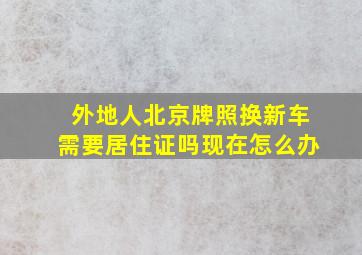 外地人北京牌照换新车需要居住证吗现在怎么办