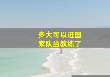 多大可以进国家队当教练了