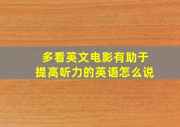 多看英文电影有助于提高听力的英语怎么说