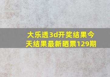 大乐透3d开奖结果今天结果最新晒票129期