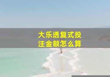 大乐透复式投注金额怎么算