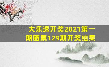 大乐透开奖2021第一期晒票129期开奖结果