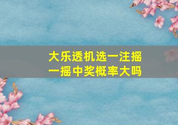 大乐透机选一注摇一摇中奖概率大吗