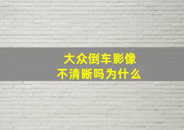 大众倒车影像不清晰吗为什么