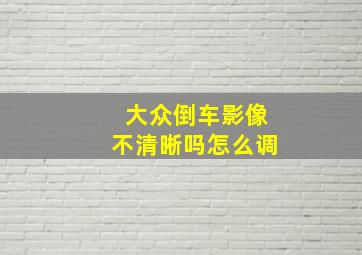 大众倒车影像不清晰吗怎么调