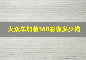 大众车加装360影像多少钱