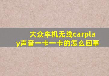 大众车机无线carplay声音一卡一卡的怎么回事