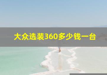 大众选装360多少钱一台