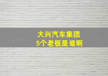 大兴汽车集团5个老板是谁啊