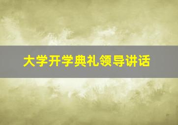 大学开学典礼领导讲话