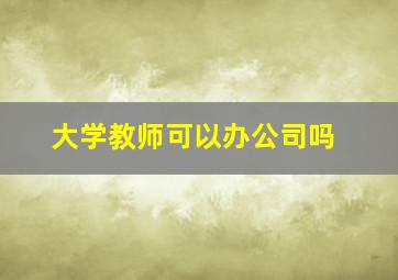 大学教师可以办公司吗