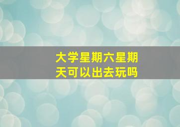 大学星期六星期天可以出去玩吗