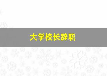 大学校长辞职