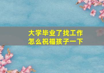 大学毕业了找工作怎么祝福孩子一下