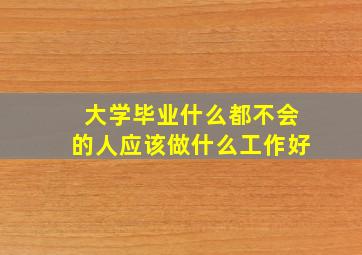 大学毕业什么都不会的人应该做什么工作好