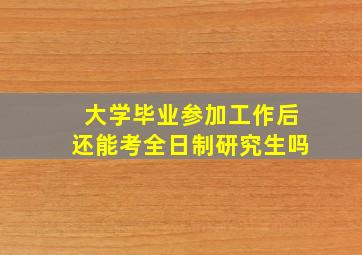 大学毕业参加工作后还能考全日制研究生吗