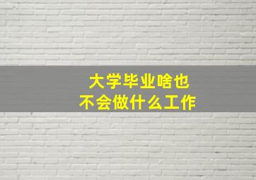 大学毕业啥也不会做什么工作