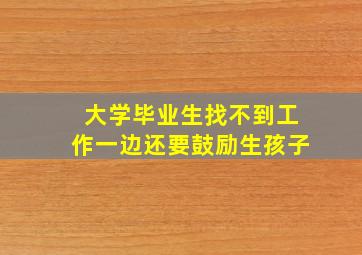 大学毕业生找不到工作一边还要鼓励生孩子