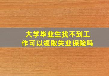 大学毕业生找不到工作可以领取失业保险吗