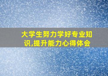 大学生努力学好专业知识,提升能力心得体会