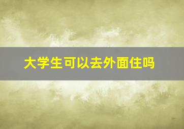 大学生可以去外面住吗