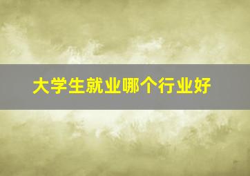 大学生就业哪个行业好