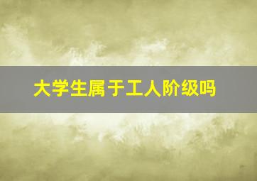 大学生属于工人阶级吗