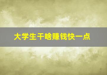 大学生干啥赚钱快一点