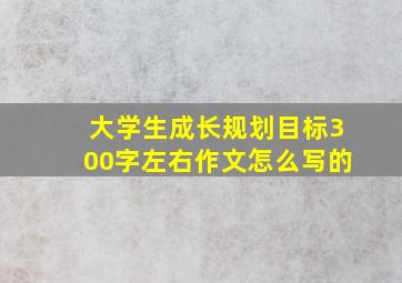 大学生成长规划目标300字左右作文怎么写的