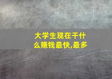 大学生现在干什么赚钱最快,最多