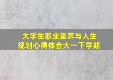 大学生职业素养与人生规划心得体会大一下学期