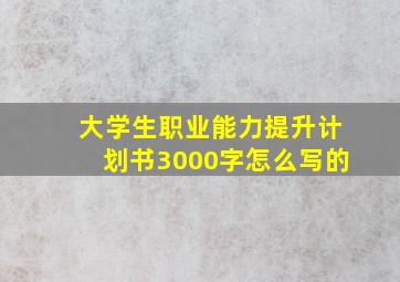 大学生职业能力提升计划书3000字怎么写的