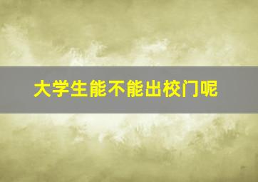 大学生能不能出校门呢