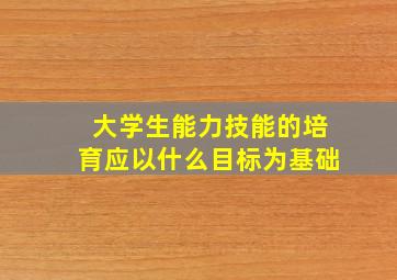 大学生能力技能的培育应以什么目标为基础