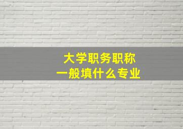 大学职务职称一般填什么专业