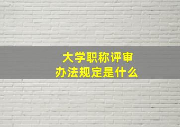 大学职称评审办法规定是什么