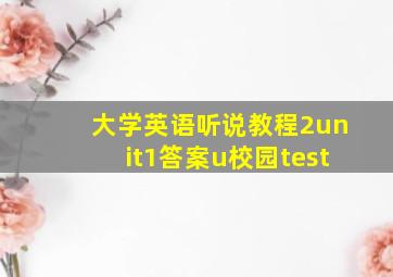 大学英语听说教程2unit1答案u校园test