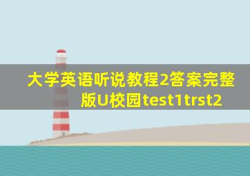 大学英语听说教程2答案完整版U校园test1trst2