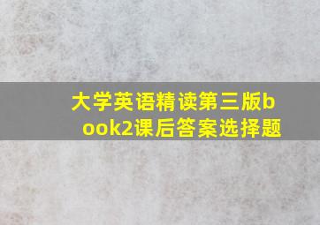 大学英语精读第三版book2课后答案选择题