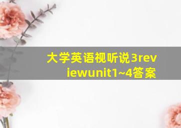 大学英语视听说3reviewunit1~4答案