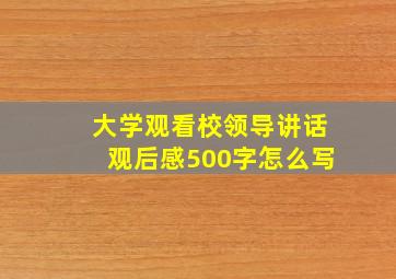 大学观看校领导讲话观后感500字怎么写