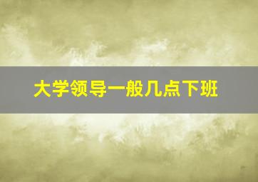 大学领导一般几点下班