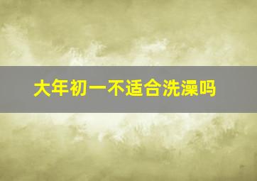 大年初一不适合洗澡吗