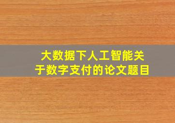 大数据下人工智能关于数字支付的论文题目