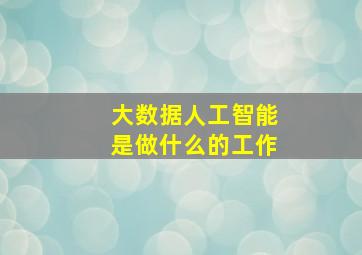 大数据人工智能是做什么的工作