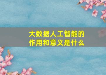 大数据人工智能的作用和意义是什么