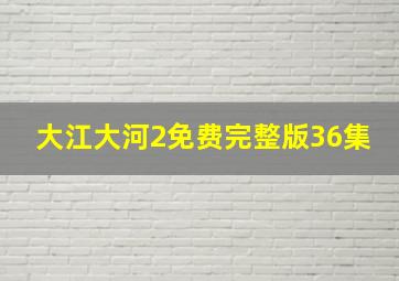 大江大河2免费完整版36集