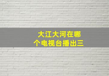 大江大河在哪个电视台播出三