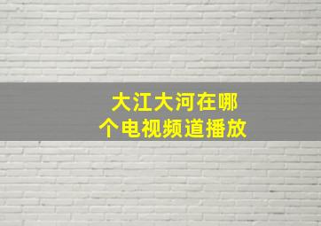 大江大河在哪个电视频道播放